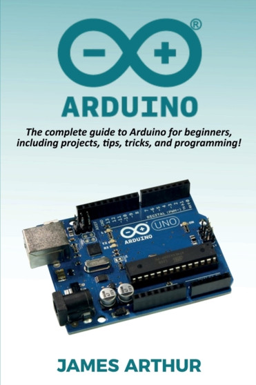 Arduino : The complete guide to Arduino for beginners, including projects, tips, tricks, and programming! by James Arthur - Paperback