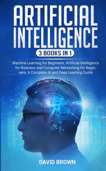 Artificial Intelligence : This Book Includes: Machine Learning for Beginners, Artificial Intelligence for Business and Computer Networking for Beginners: A Complete AI and Deep Learning Guide by David Brown - Paperback