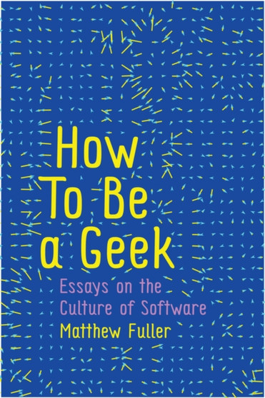 How To Be a Geek : Essays on the Culture of Software by Matthew Fuller - Paperback