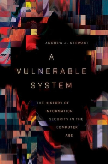 A Vulnerable System : The History of Information Security in the Computer Age by Andrew J. Stewart - Hardback