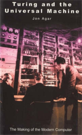 Turing and the Universal Machine : The Making of the Modern Computer by Jon Agar - Paperback