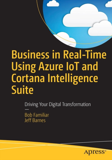 Business in Real-Time Using Azure IoT and Cortana Intelligence Suite : Driving Your Digital Transformation by Bob Familiar - Paperback
