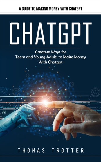 Chatgpt : A Guide to Making Money With Chatgpt (Creative Ways for Teens and Young Adults to Make Money With Chatgpt) by Thomas Trotter - Paperback