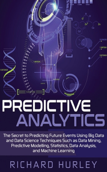 Predictive Analytics : The Secret to Predicting Future Events Using Big Data and Data Science Techniques Such as Data Mining, Predictive Modelling, Statistics, Data Analysis, and Machine Learning by Richard Hurley - Hardback