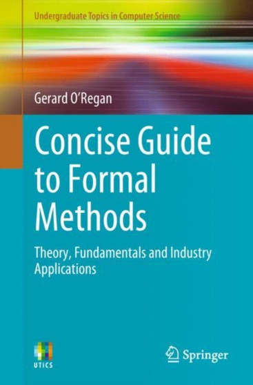 Concise Guide to Formal Methods : Theory, Fundamentals and Industry Applications by Gerard O'Regan - Paperback