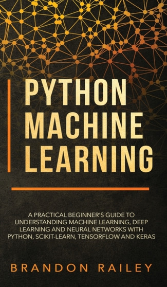 Python Machine Learning : A Practical Beginner's Guide for Understanding Machine Learning, Deep Learning and Neural Networks with Python, Scikit-Learn, Tensorflow and Keras by Brandon Railey - Hardback