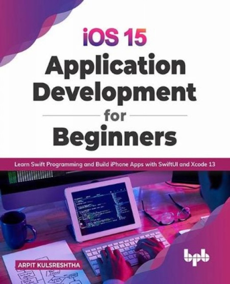 iOS 15 Application Development for Beginners : Learn Swift Programming and Build iPhone Apps with SwiftUI and Xcode 13 by Arpit Kulsreshtha - Paperback