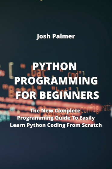 Python Programming for Beginners : The New Complete Programming Guide To Easily Learn Python Coding From Scratch by Josh Palmer - Paperback