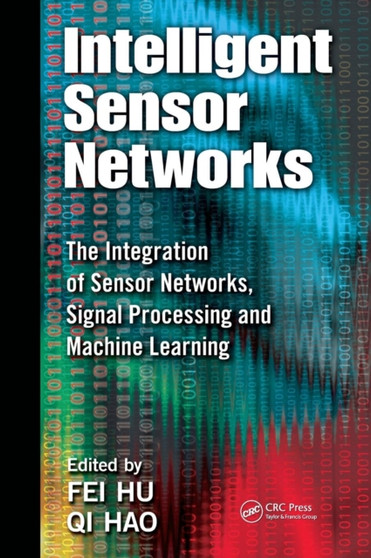 Intelligent Sensor Networks : The Integration of Sensor Networks, Signal Processing and Machine Learning by Fei Hu - Hardback