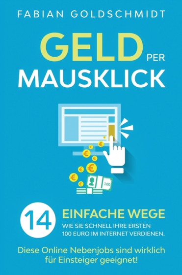 Geld per Mausklick : 14 einfache Wege, wie Sie schnell Ihre ersten 100 Euro im Internet verdienen. Diese Online Nebenjobs sind wirklich fur Einsteiger geeignet! by Fabian Goldschmidt - Paperback