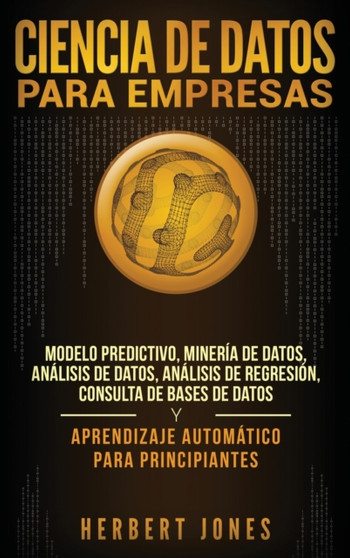 Ciencia de Datos para Empresas : Modelo Predictivo, Mineria de Datos, Analisis de Datos, Analisis de Regresion, Consulta de Bases de Datos y Aprendizaje Automatico para Principiantes (Spanish Edition) by Herbert Jones - Hardback