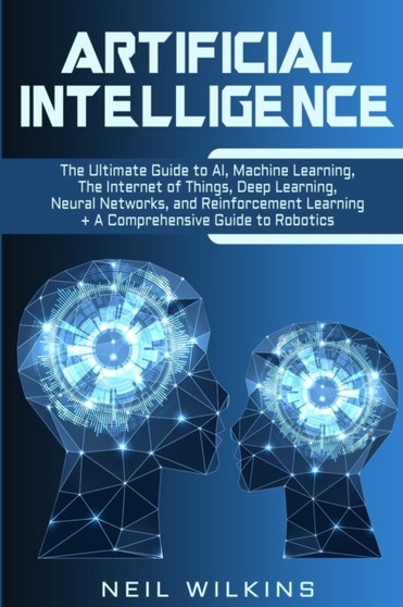 Artificial Intelligence : The Ultimate Guide to AI, The Internet of Things, Machine Learning, Deep Learning + a Comprehensive Guide to Robotics by Neil Wilkins - Paperback
