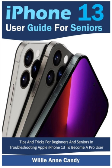 iPhone 13 User Guide for Seniors : Tips And Tricks For Beginners And Seniors In Troubleshooting Apple iPhone 13 To Become A Pro User by Willie Anne Candy - Paperback