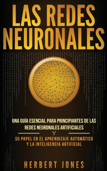 Las redes neuronales : Una guia esencial para principiantes de las redes neuronales artificiales y su papel en el aprendizaje automatico y la inteligencia artificial (Spanish Edition) by Herbert Jones - Hardback