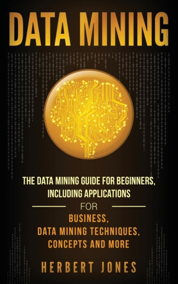 Data Mining : The Data Mining Guide for Beginners, Including Applications for Business, Data Mining Techniques, Concepts, and More by Herbert Jones - Hardback