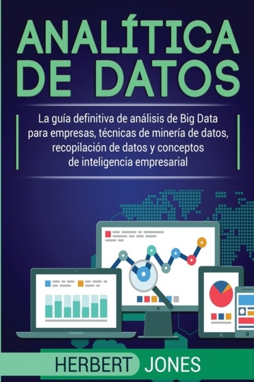 Analitica de datos : La guia definitiva de analisis de Big Data para empresas, tecnicas de mineria de datos, recopilacion de datos y conceptos de inteligencia empresarial by Herbert Jones - Paperback