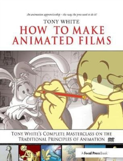 How to Make Animated Films : Tony White's Complete Masterclass on the Traditional Principals of Animation by Tony White - Hardback