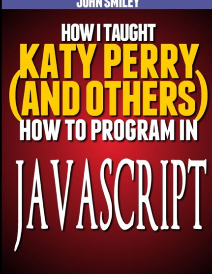 How I taught Katy Perry (and others) to program in JavaScript by Smiley John Smiley - Paperback
