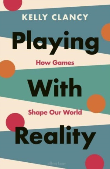 Playing with Reality : How Games Shape Our World by Kelly Clancy - Hardback