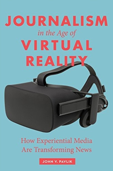 Journalism in the Age of Virtual Reality : How Experiential Media Are Transforming News by John Pavlik - Hardback