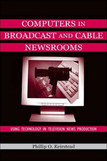 Computers in Broadcast and Cable Newsrooms : Using Technology in Television News Production by Phillip O. Keirstead - Hardback