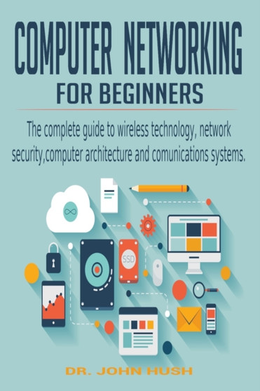 Computer Networking for Beginners : the Complete Guide to Wireless Technology, Network Security, Computer Architecture and Comunications Systems. by Dr John Hush - Paperback
