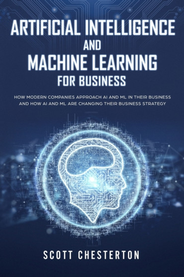 Artificial Intelligence and Machine Learning for Business : How modern companies approach AI and ML in their business and how AI and ML are changing their business strategy by Scott Chesterton - Paperback