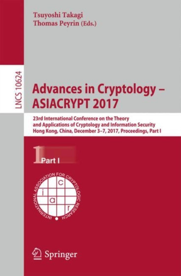 Advances in Cryptology ??? ASIACRYPT 2017 : 23rd International Conference on the Theory and Applications of Cryptology and Information Security, Hong Kong, China, December 3-7, 2017, Proceedings, Part I : 10624 by Tsuyoshi Takagi - Paperback