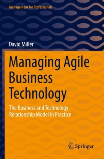 Managing Agile Business Technology : The Business and Technology Relationship Model in Practice by David Miller - Paperback