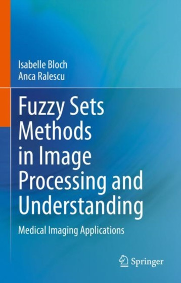 Fuzzy Sets Methods in Image Processing and Understanding : Medical Imaging Applications by Isabelle Bloch - Hardback