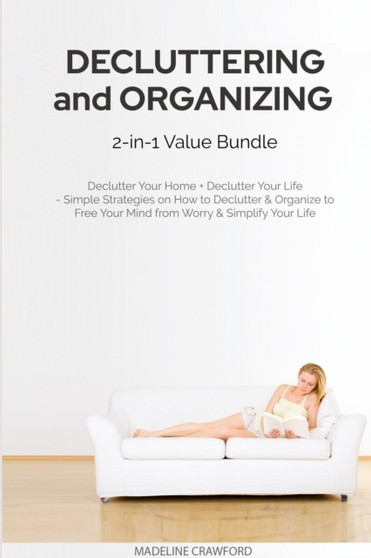 Decluttering and Organizing 2-in-1 Value Bundle : Declutter Your Home + Declutter Your Life - Simple Strategies on How to Declutter & Organize to Free Your Mind from Worry & Simplify Your Life : 3 by Madeline Crawford - Paperback