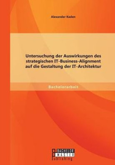 Untersuchung Der Auswirkungen Des Strategischen It-Business-Alignment Auf Die Gestaltung Der It-Architektur by Alexander Kaden - Paperback