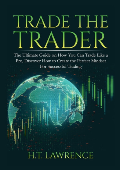 Trade the Trader : The Ultimate Guide on How You Can Trade Like a Pro, Discover How to Create the Perfect Mindset For Successful Trading by H T Lawrence - Paperback