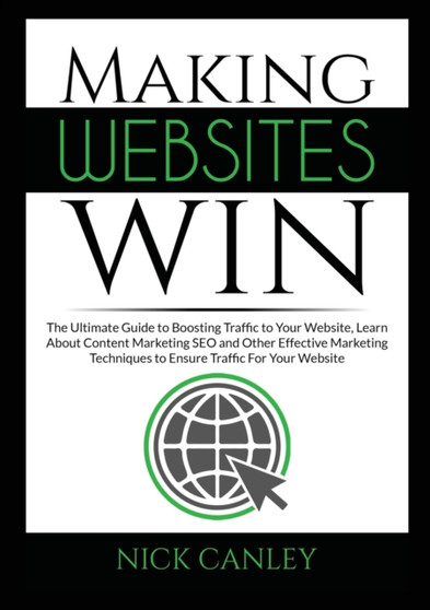 Making Websites Win : The Ultimate Guide to Boosting Traffic to Your Website, Learn About Content Marketing SEO and Other Effective Marketing Techniques to Ensure Traffic For Your Website by Nick Canley - Paperback
