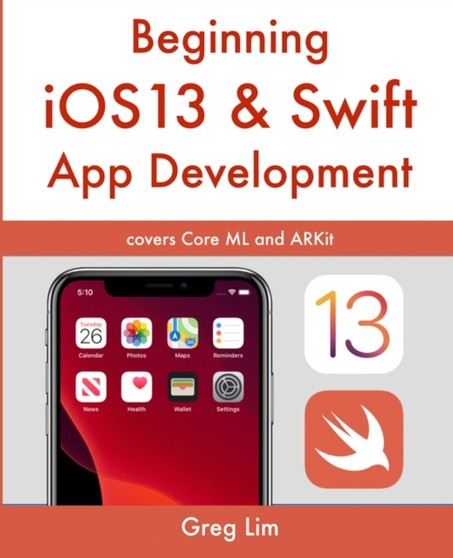 Beginning iOS 13 & Swift App Development : Develop iOS Apps with Xcode 11, Swift 5, Core ML, ARKit and more by Greg Lim - Paperback