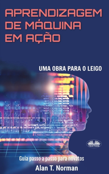 Aprendizagem De Maquina Em Acao : Uma Obra Para o Leigo, Guia Passo a Passo Para Novatos by Alan T Norman - Paperback