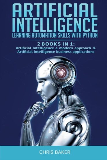 Artificial Intelligence : Learning automation skills with Python (2 books in 1: Artificial Intelligence a modern approach & Artificial Intelligence business applications) by Chris Baker - Paperback