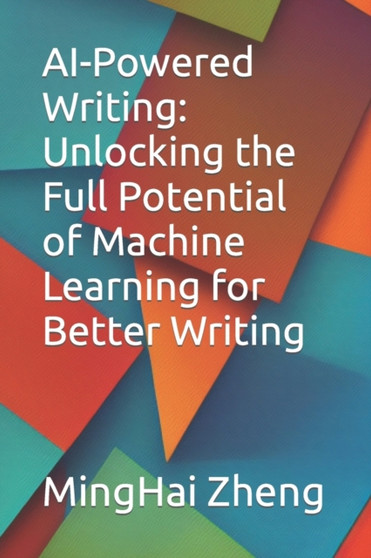 AI-Powered Writing : Unlocking the Full Potential of Machine Learning for Better Writing by Minghai Zheng - Paperback
