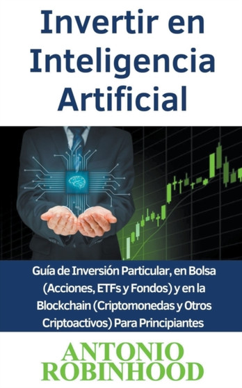 Invertir en Inteligencia Artificial Guia de Inversion Particular, en Bolsa (Acciones, ETFs y Fondos) y en la Blockchain (Criptomonedas y Otros Criptoactivos) Para Principiantes by Antonio Robinhood - Paperback