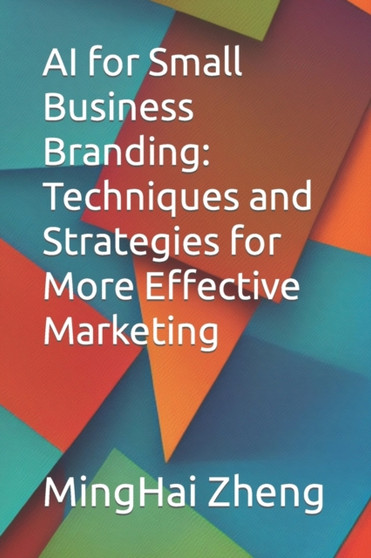 AI for Small Business Branding : Techniques and Strategies for More Effective Marketing by Minghai Zheng - Paperback