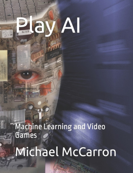 Play AI : Machine Learning and Video Games by Michael Joseph McCarron - Paperback
