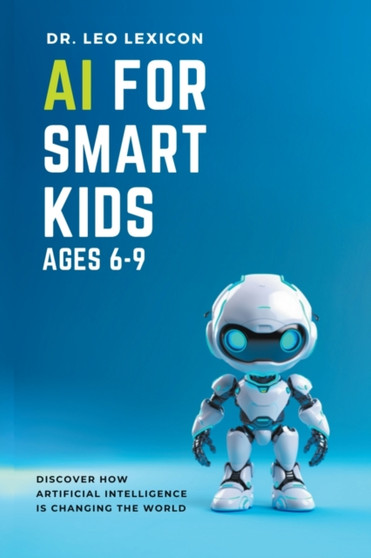 AI for Smart Kids Ages 6-9 : Discover how Artificial Intelligence is Changing the World by Dr Leo Lexicon - Paperback