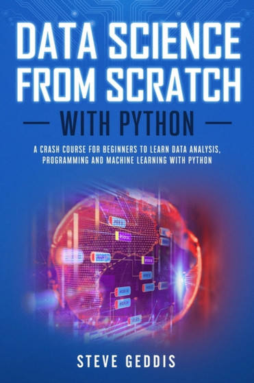 Data Science from Scratch with Python : A Crash Course for Beginners to Learn Data Analysis, Programming and Machine Learning with Python by Steve Geddis - Paperback