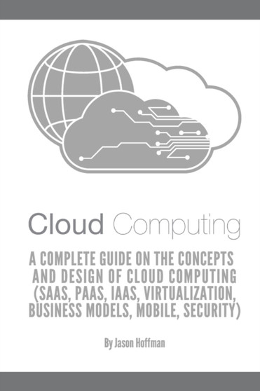 Cloud Computing : A Complete Guide on the Concepts and Design Of Cloud Computing (SaaS, PaaS, IaaS, Virtualization, Business Models, Mobile, Security and More) by Jason Hoffman - Paperback