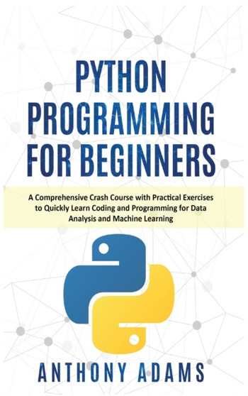 Python Programming for Beginners : A Comprehensive Crash Course with Practical Exercises to Quickly Learn Coding and Programming for Data Analysis and Machine Learning by Anthony Adams - Hardback