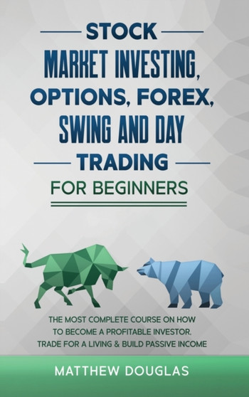 Stock Market Investing, Options, Forex, Swing and Day Trading for Beginners : 5 in 1: The MOST COMPLETE COURSE on How to Become a Profitable Investor, TRADE FOR A LIVING & Build PASSIVE INCOME by Matthew Douglas - Hardback