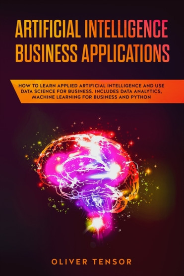 Artificial Intelligence Business Applications : How to Learn Applied Artificial Intelligence and Use Data Science for Business. Includes Data Analytics, Machine Learning for Business and Python by Oliver Tensor - Paperback