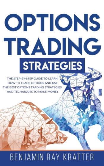 Options Trading Strategies : The STEP by STEP Guide to Use the Best Options Trading Strategies and Techniques to Make Money and Learn How to Trade Options by Benjamin Ray Kratter - Hardback