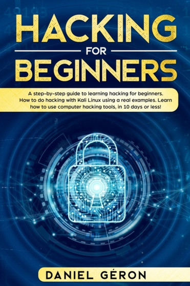 Hacking for Beginners : A Step-by-Step Guide to Learning Hacking for Beginners. How to Do Hacking with Kali Linux Using a Real Examples. Learn How to Use Computer Hacking Tools, in 10 Days or Less! by Daniel Geron - Paperback