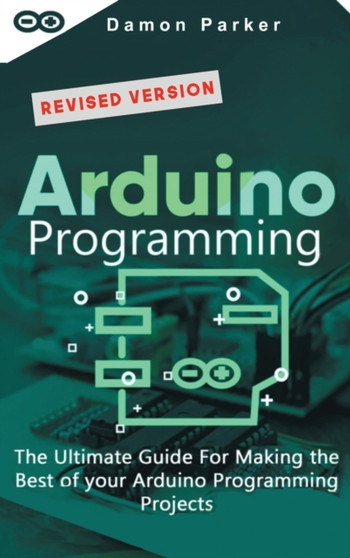 Arduino Programming : The Ultimate Guide For Making the Best of Your Arduino Programming Projects by Damon Parker - Hardback